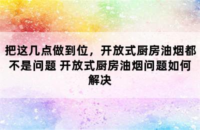 把这几点做到位，开放式厨房油烟都不是问题 开放式厨房油烟问题如何解决